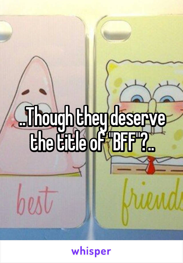 ..Though they deserve the title of "BFF"?..