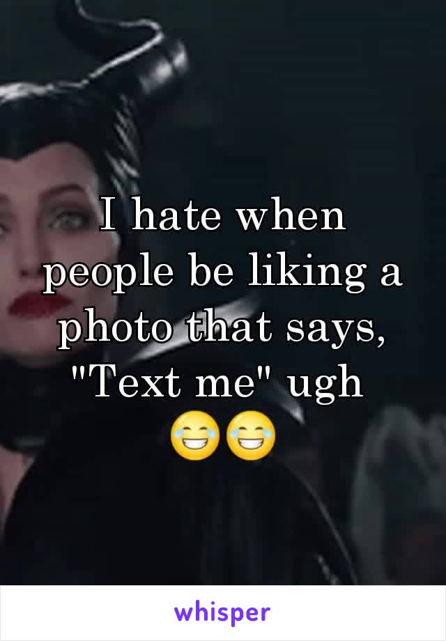 I hate when people be liking a photo that says, "Text me" ugh 
😂😂