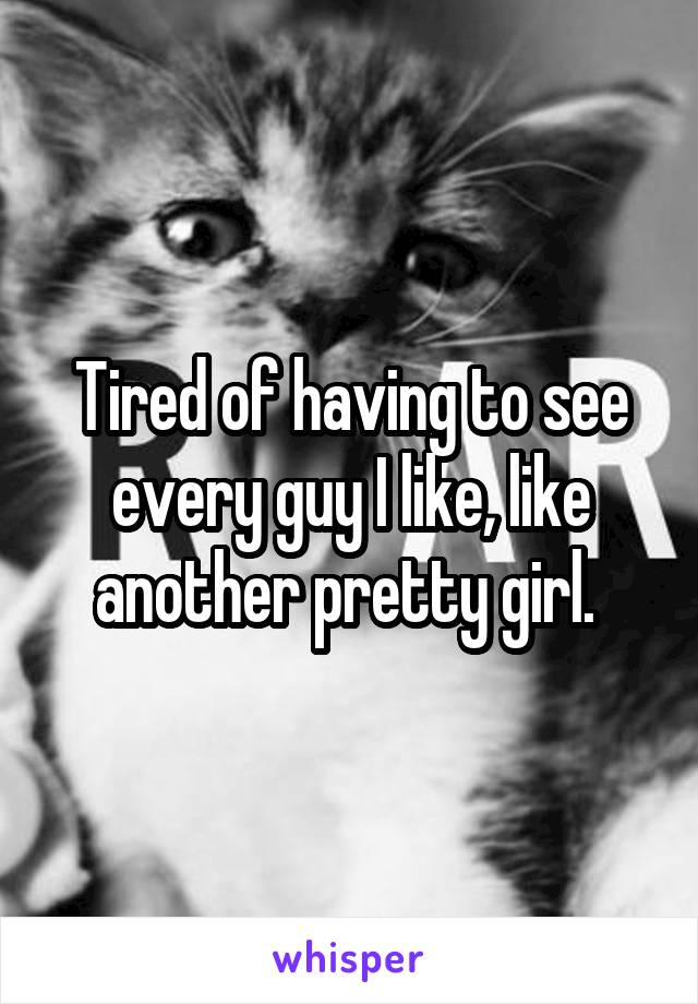 Tired of having to see every guy I like, like another pretty girl. 