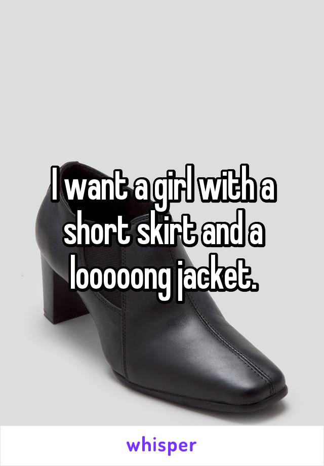I want a girl with a short skirt and a looooong jacket.