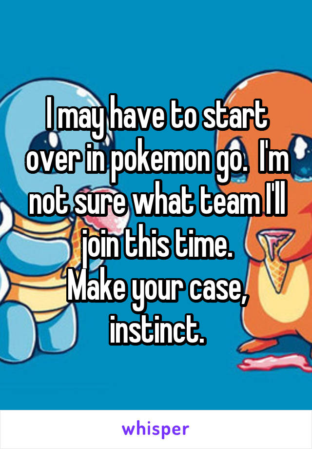I may have to start over in pokemon go.  I'm not sure what team I'll join this time.
Make your case, instinct.