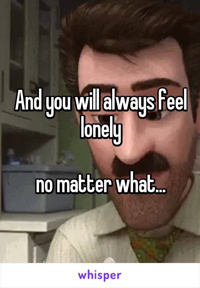 And you will always feel lonely

no matter what...