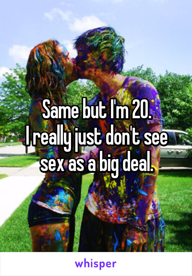 Same but I'm 20.
I really just don't see sex as a big deal.