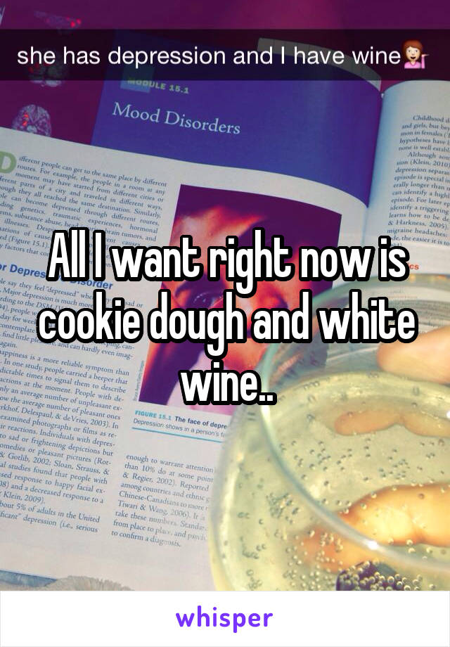 All I want right now is cookie dough and white wine..