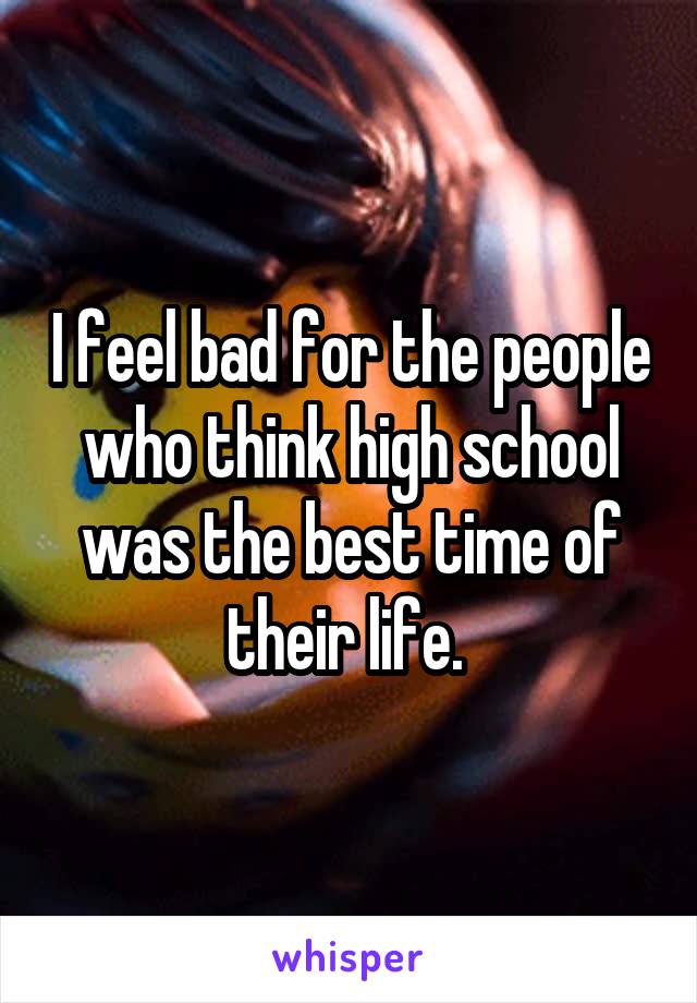I feel bad for the people who think high school was the best time of their life. 
