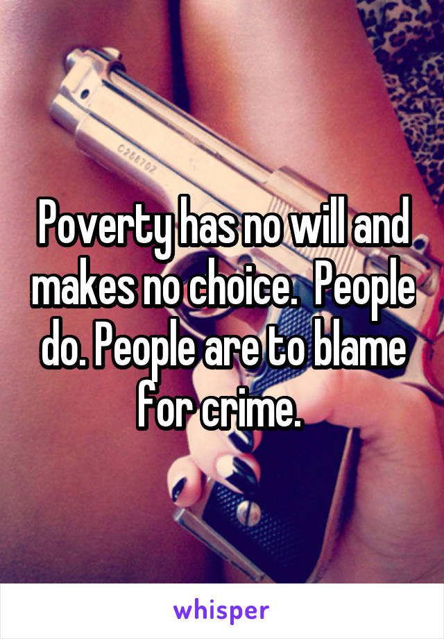 Poverty has no will and makes no choice.  People do. People are to blame for crime. 