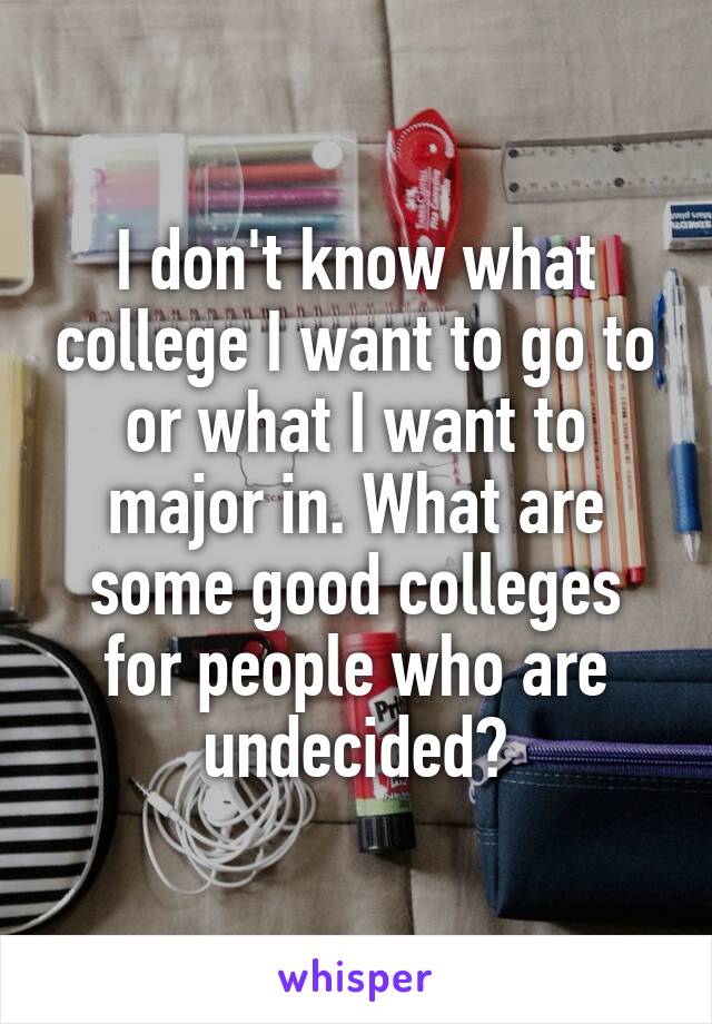 I don't know what college I want to go to or what I want to major in. What are some good colleges for people who are undecided?