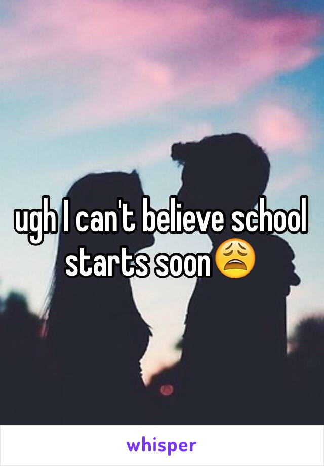 ugh I can't believe school starts soon😩