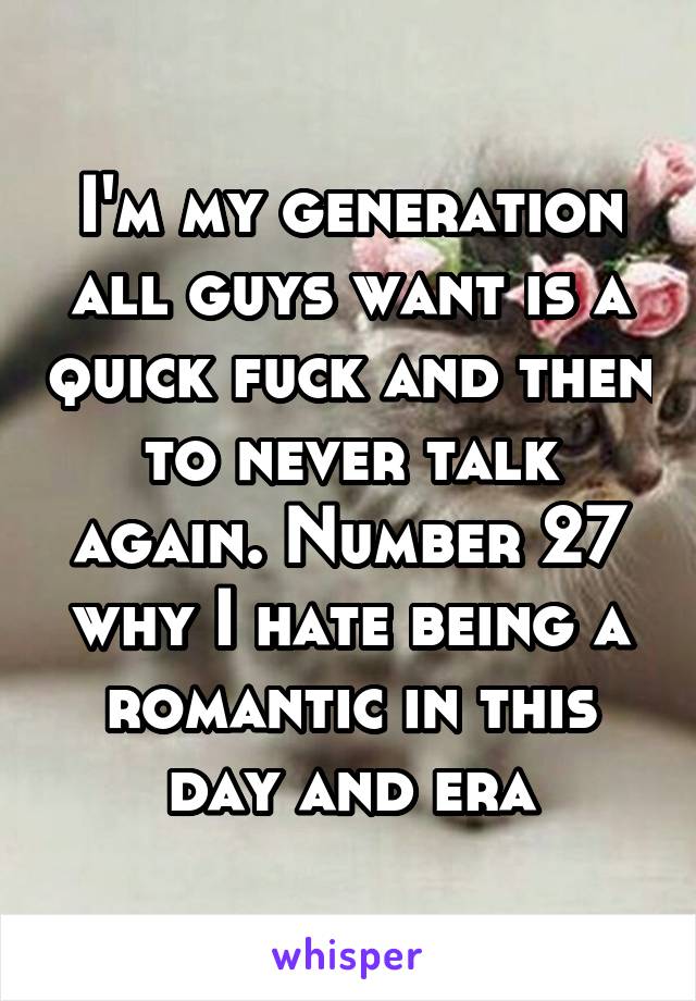 I'm my generation all guys want is a quick fuck and then to never talk again. Number 27 why I hate being a romantic in this day and era