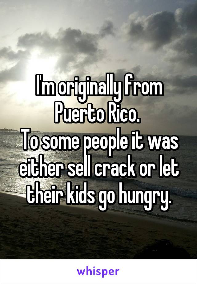 I'm originally from Puerto Rico. 
To some people it was either sell crack or let their kids go hungry.