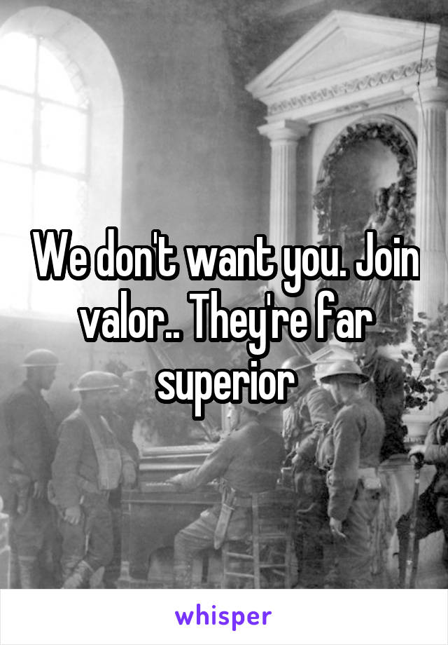 We don't want you. Join valor.. They're far superior
