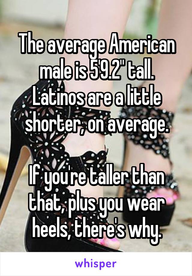 The average American male is 5'9.2" tall.
Latinos are a little shorter, on average.

If you're taller than that, plus you wear heels, there's why.