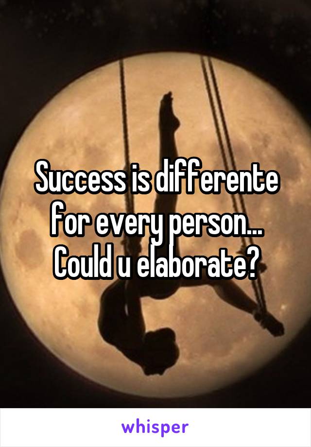 Success is differente for every person... Could u elaborate?