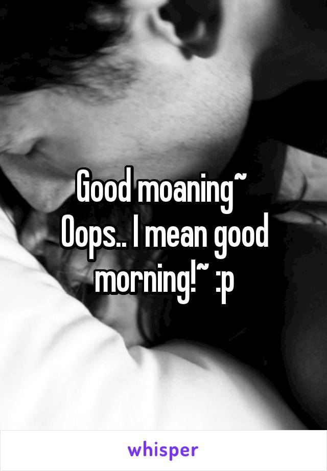 Good moaning~ 
Oops.. I mean good morning!~ :p