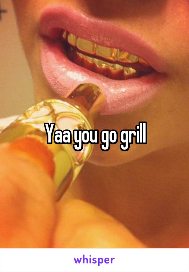 Yaa you go grill