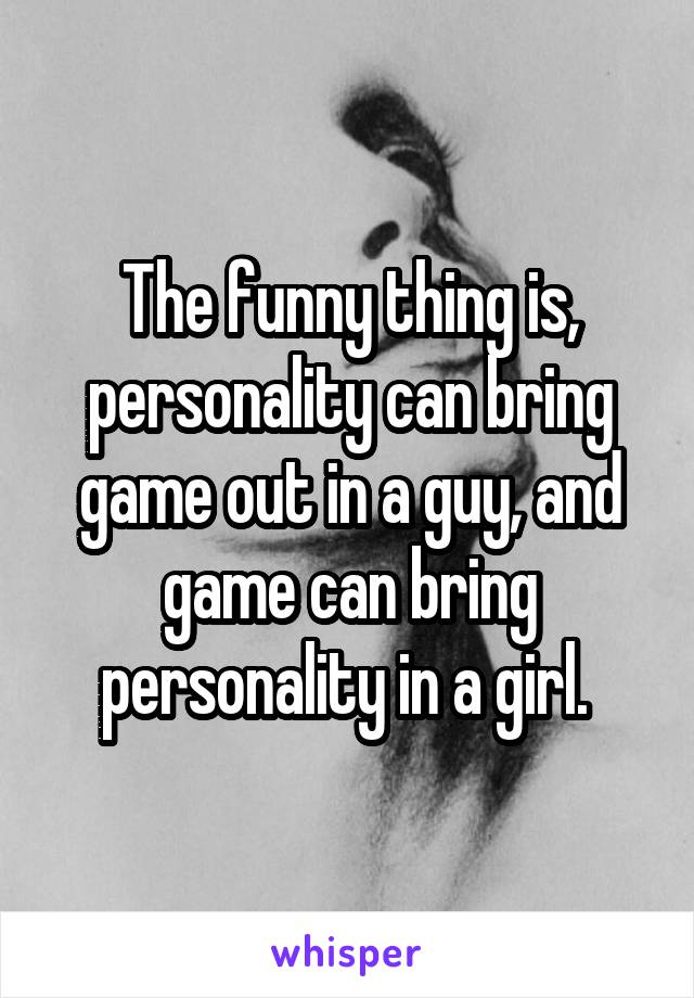 The funny thing is, personality can bring game out in a guy, and game can bring personality in a girl. 