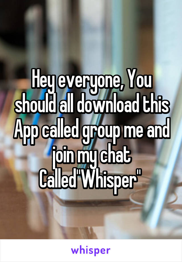 Hey everyone, You should all download this App called group me and join my chat Called"Whisper" 