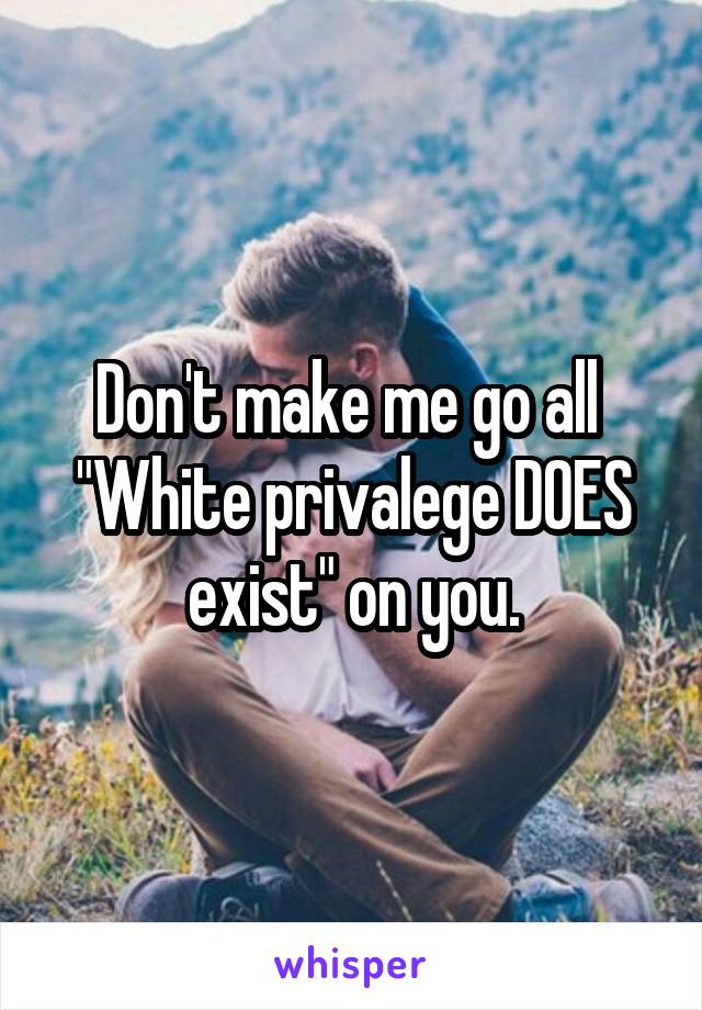 Don't make me go all 
"White privalege DOES exist" on you.