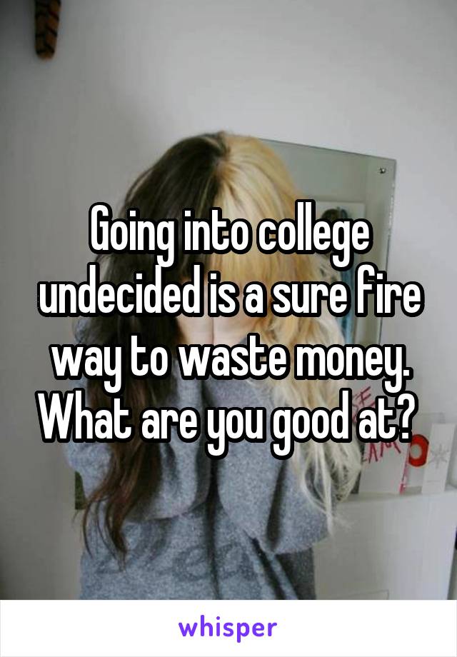 Going into college undecided is a sure fire way to waste money. What are you good at? 