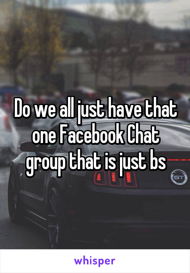 Do we all just have that one Facebook Chat group that is just bs