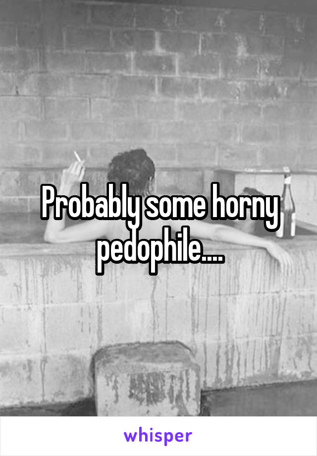 Probably some horny pedophile....