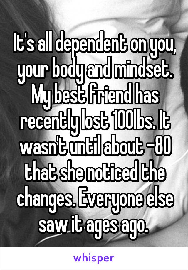 It's all dependent on you, your body and mindset. My best friend has recently lost 100lbs. It wasn't until about -80 that she noticed the changes. Everyone else saw it ages ago. 