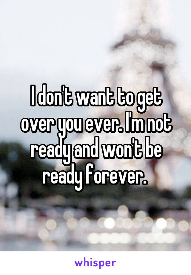 I don't want to get over you ever. I'm not ready and won't be ready forever. 