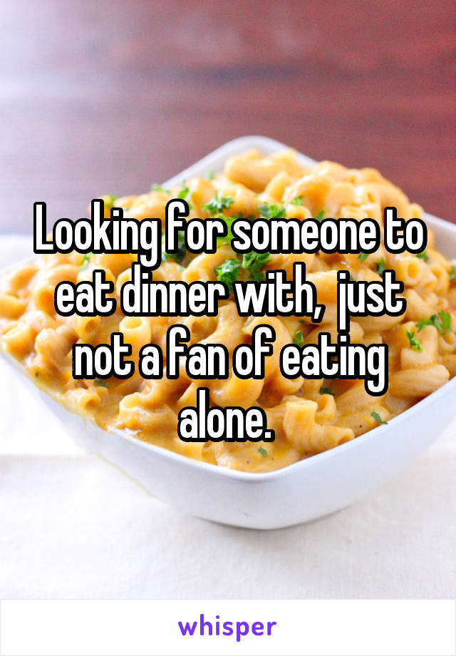 Looking for someone to eat dinner with,  just not a fan of eating alone. 