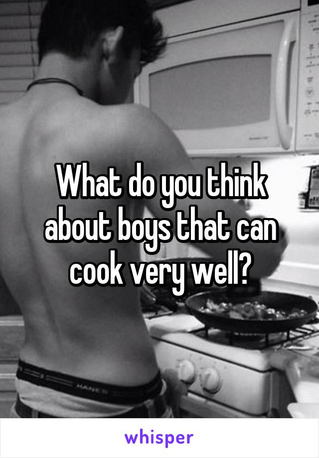 What do you think about boys that can cook very well?