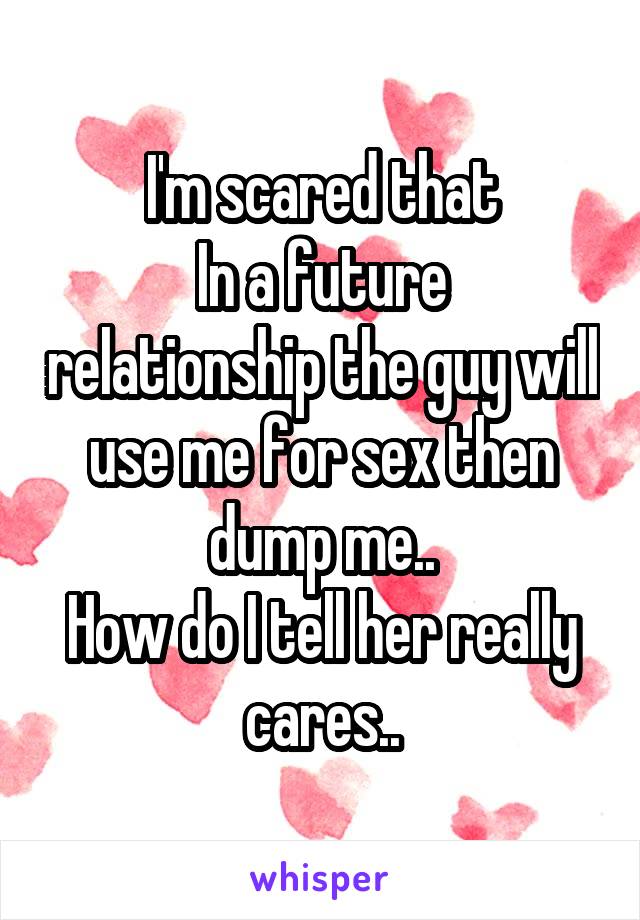 I'm scared that
In a future relationship the guy will use me for sex then dump me..
How do I tell her really cares..
