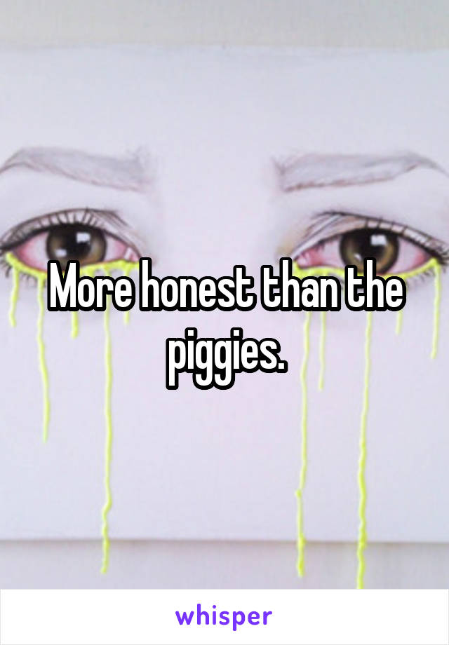 More honest than the piggies.