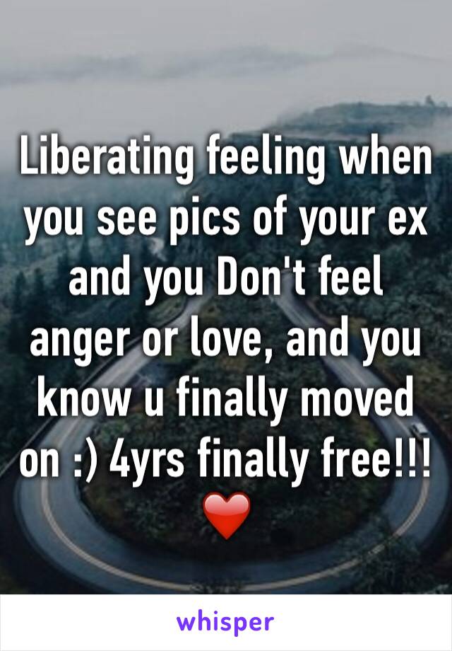 Liberating feeling when you see pics of your ex and you Don't feel anger or love, and you know u finally moved on :) 4yrs finally free!!! ❤️
