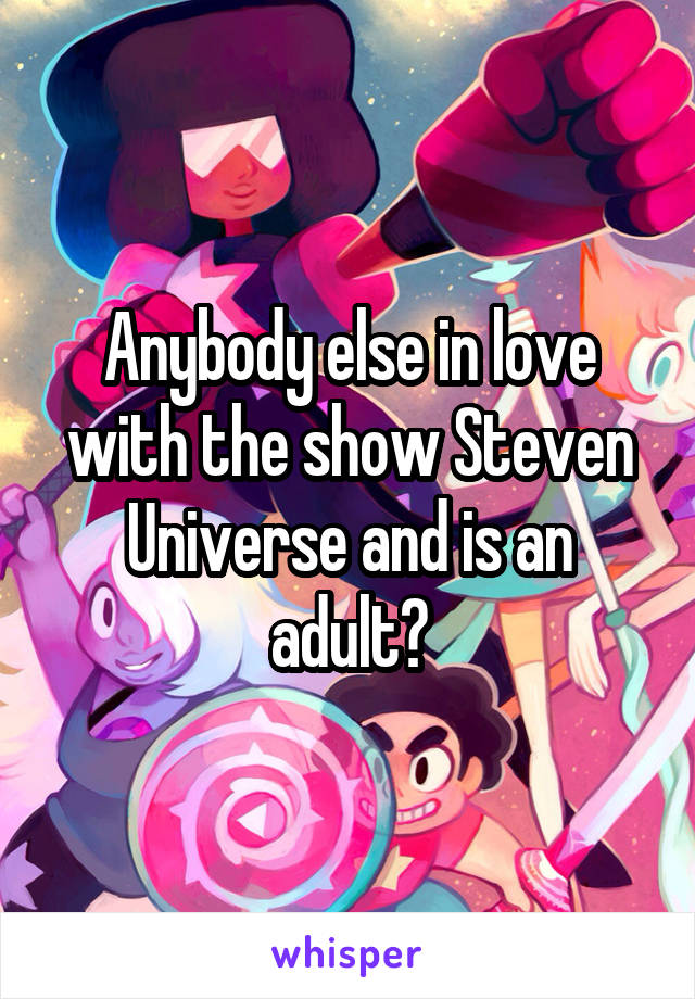 Anybody else in love with the show Steven Universe and is an adult?