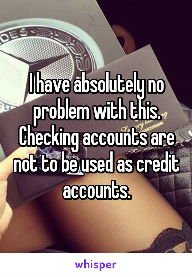 I have absolutely no problem with this. Checking accounts are not to be used as credit accounts.