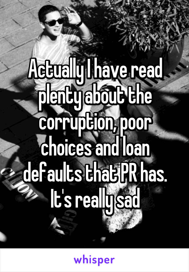 Actually I have read plenty about the corruption, poor choices and loan defaults that PR has. It's really sad