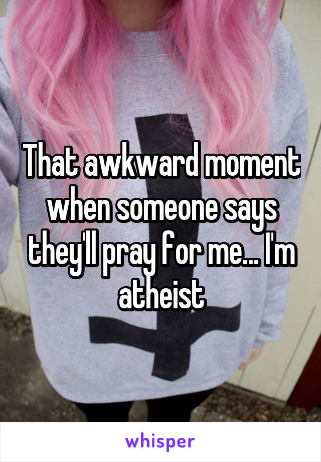 That awkward moment when someone says they'll pray for me... I'm atheist