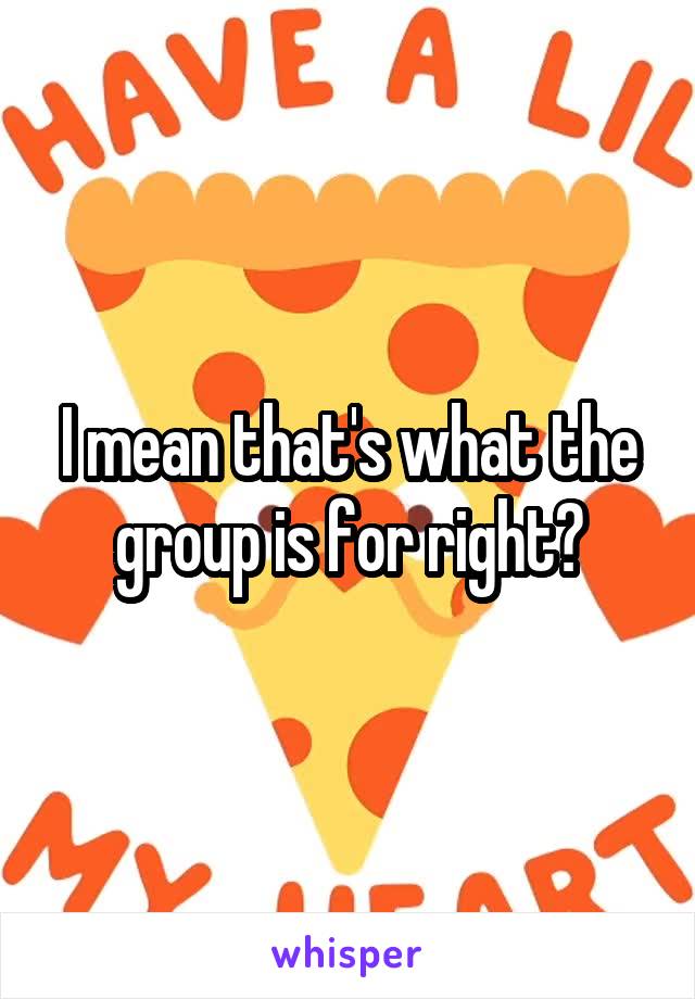 I mean that's what the group is for right?