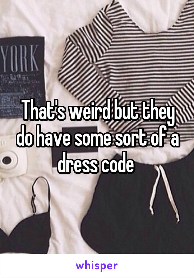 That's weird but they do have some sort of a dress code 