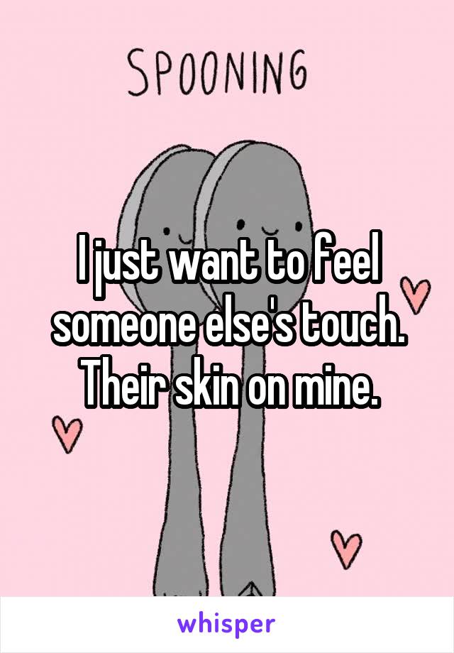 I just want to feel someone else's touch. Their skin on mine.