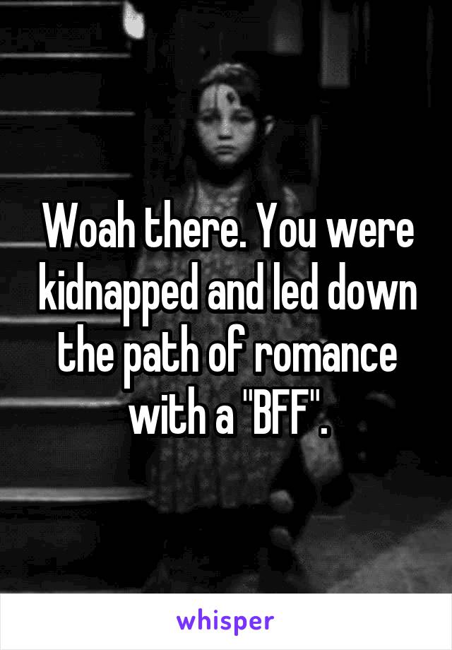 Woah there. You were kidnapped and led down the path of romance with a "BFF".