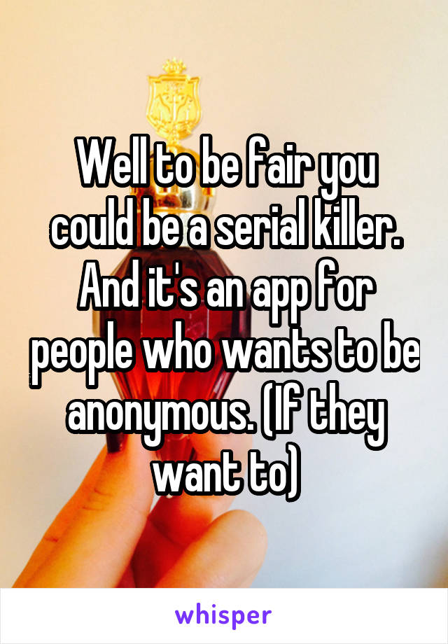 Well to be fair you could be a serial killer. And it's an app for people who wants to be anonymous. (If they want to)
