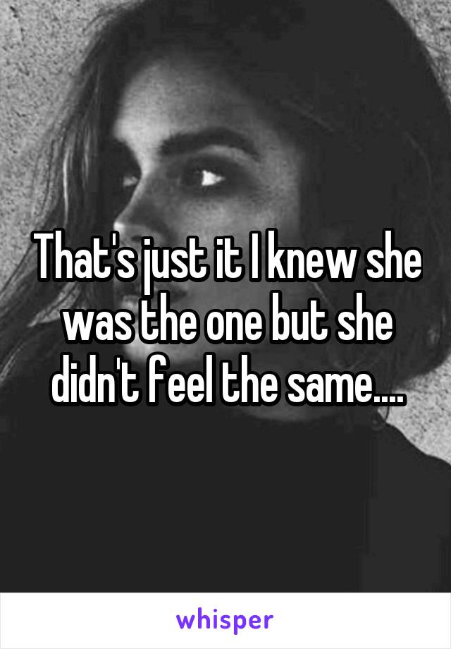 That's just it I knew she was the one but she didn't feel the same....