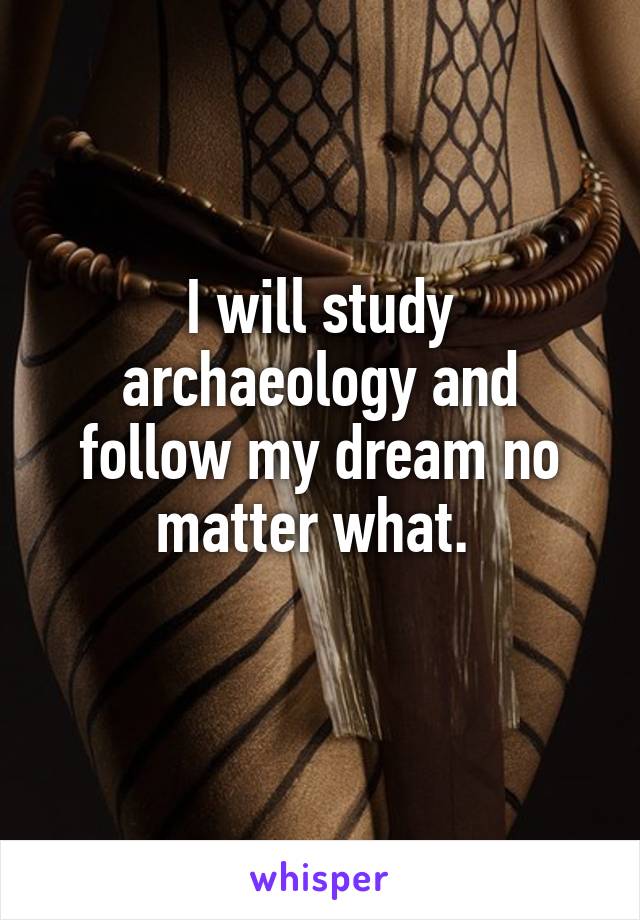 I will study archaeology and follow my dream no matter what. 
