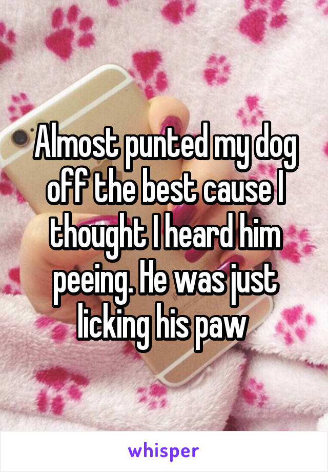 Almost punted my dog off the best cause I thought I heard him peeing. He was just licking his paw 