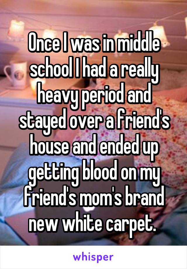 Once I was in middle school I had a really heavy period and stayed over a friend's house and ended up getting blood on my friend's mom's brand new white carpet. 