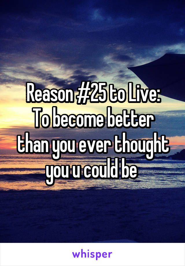 Reason #25 to Live:
To become better than you ever thought you u could be 