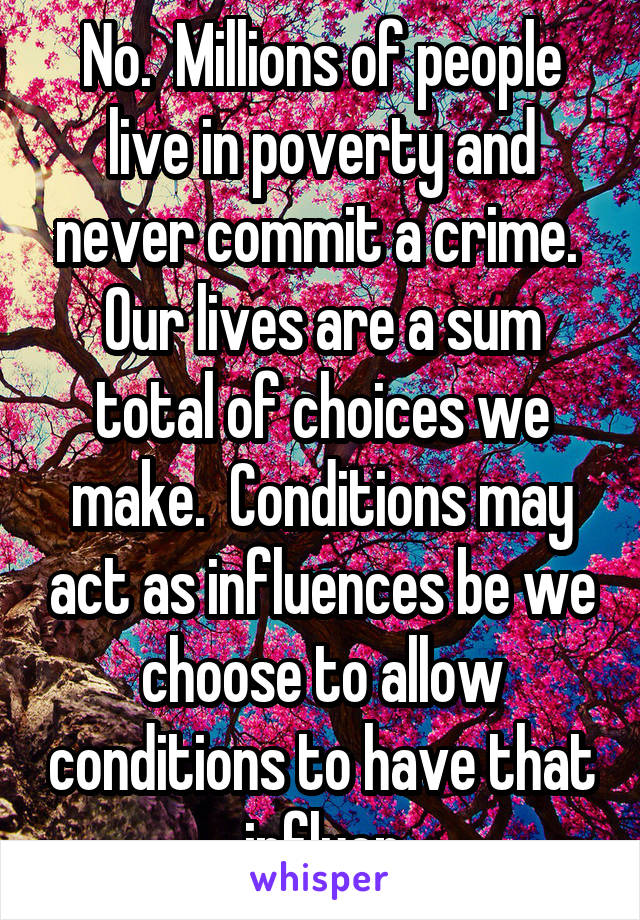 No.  Millions of people live in poverty and never commit a crime.  Our lives are a sum total of choices we make.  Conditions may act as influences be we choose to allow conditions to have that influen