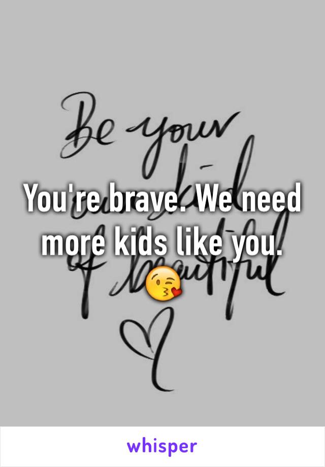 You're brave. We need more kids like you.
😘