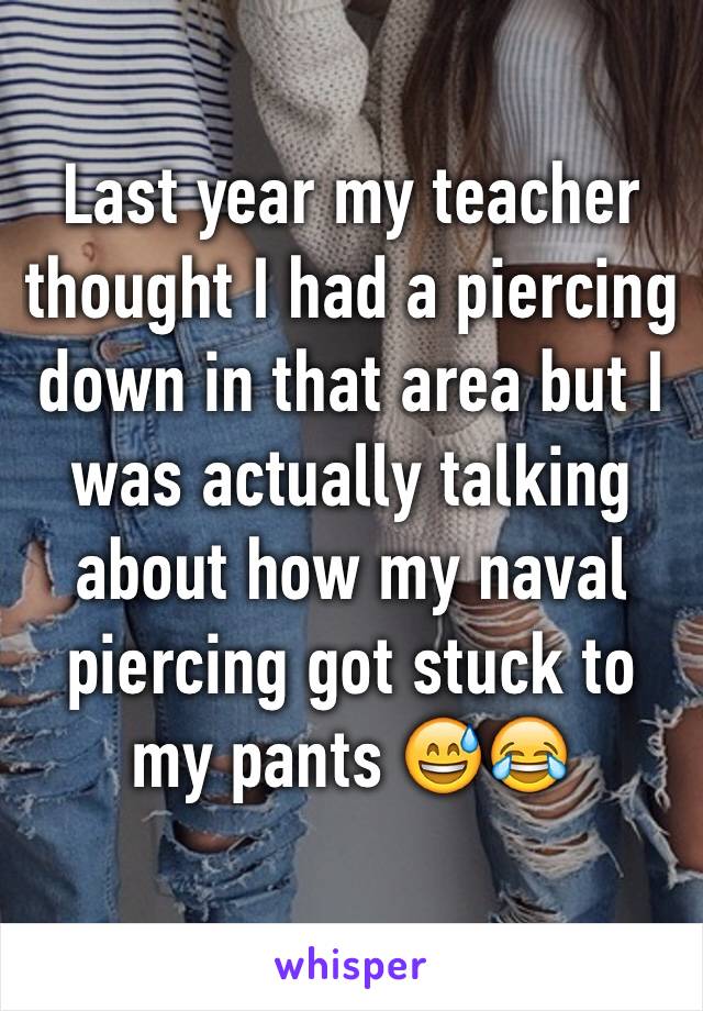 Last year my teacher thought I had a piercing down in that area but I was actually talking about how my naval piercing got stuck to my pants 😅😂