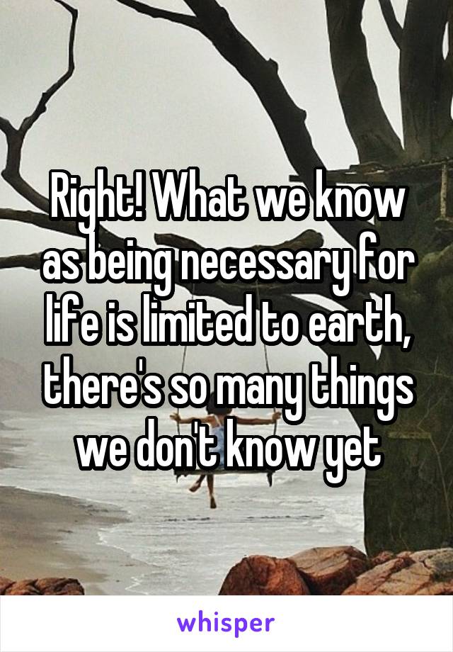 Right! What we know as being necessary for life is limited to earth, there's so many things we don't know yet